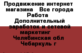Продвижение интернет- магазина - Все города Работа » Дополнительный заработок и сетевой маркетинг   . Челябинская обл.,Чебаркуль г.